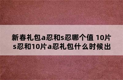 新春礼包a忍和s忍哪个值 10片s忍和10片a忍礼包什么时候出